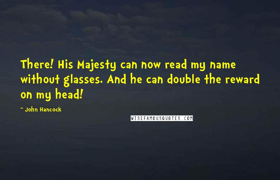 John Hancock Quotes: There! His Majesty can now read my name without glasses. And he can double the reward on my head!