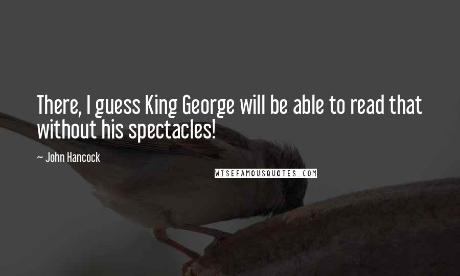 John Hancock Quotes: There, I guess King George will be able to read that without his spectacles!