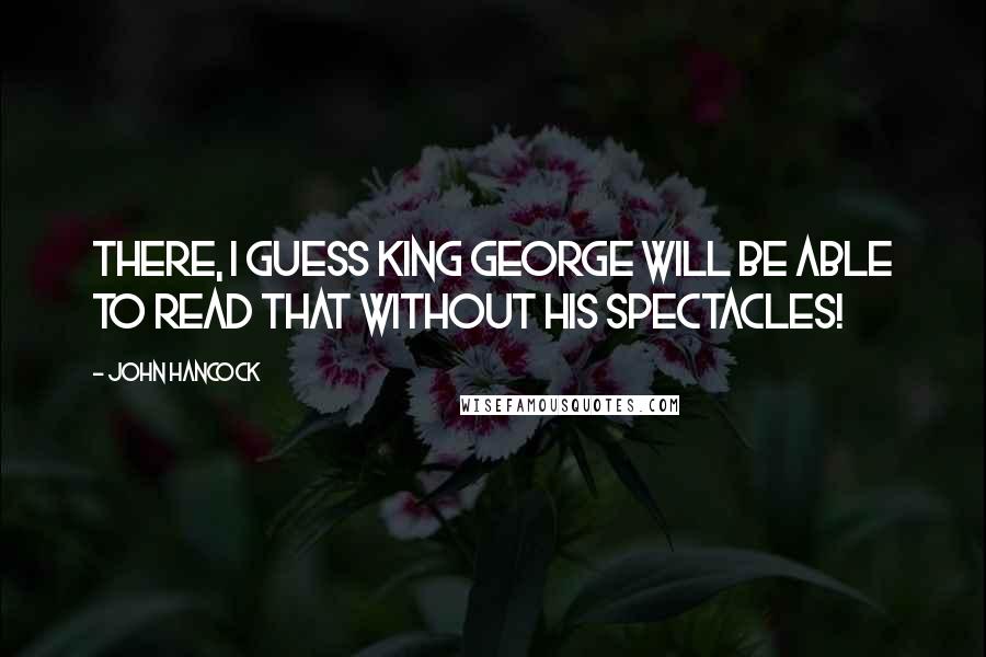 John Hancock Quotes: There, I guess King George will be able to read that without his spectacles!