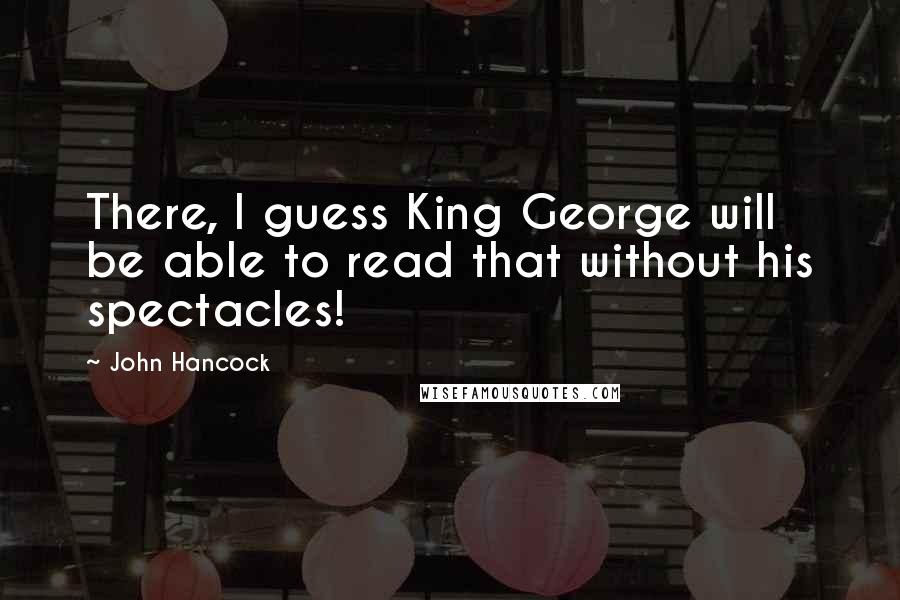 John Hancock Quotes: There, I guess King George will be able to read that without his spectacles!