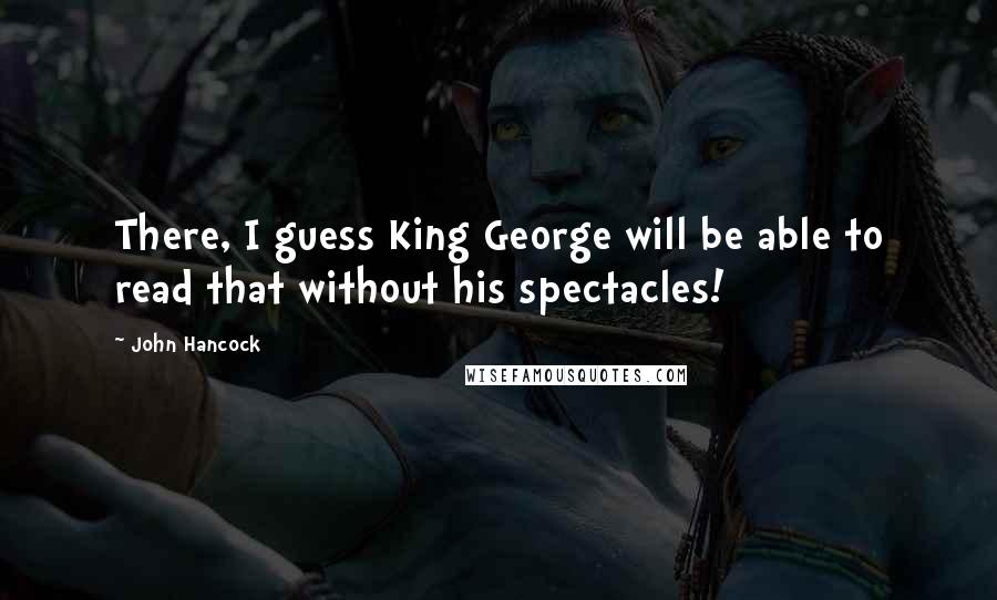 John Hancock Quotes: There, I guess King George will be able to read that without his spectacles!