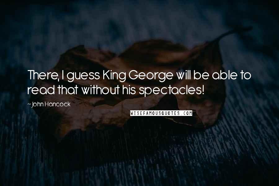 John Hancock Quotes: There, I guess King George will be able to read that without his spectacles!