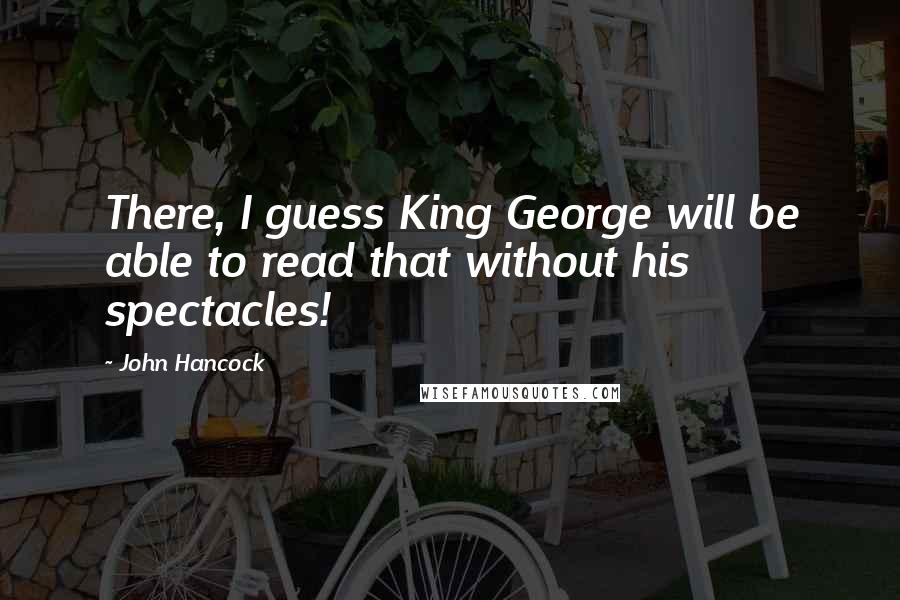 John Hancock Quotes: There, I guess King George will be able to read that without his spectacles!