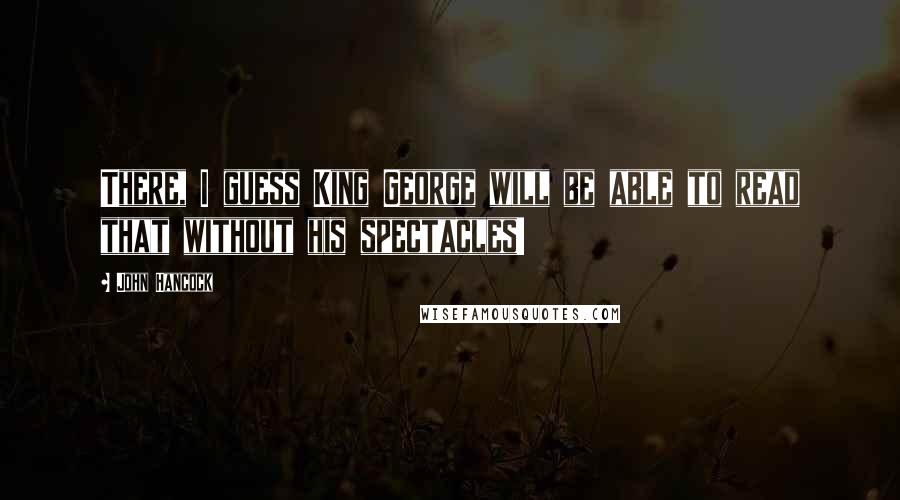 John Hancock Quotes: There, I guess King George will be able to read that without his spectacles!