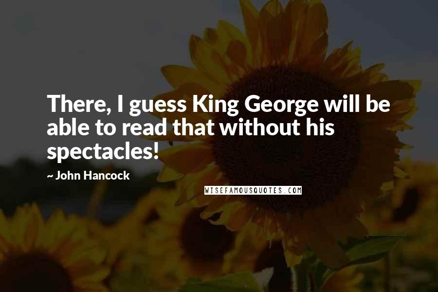 John Hancock Quotes: There, I guess King George will be able to read that without his spectacles!