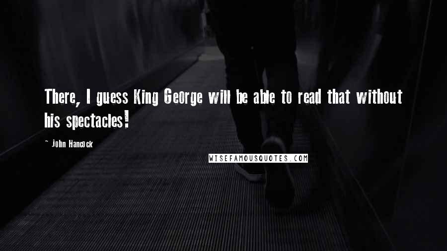 John Hancock Quotes: There, I guess King George will be able to read that without his spectacles!