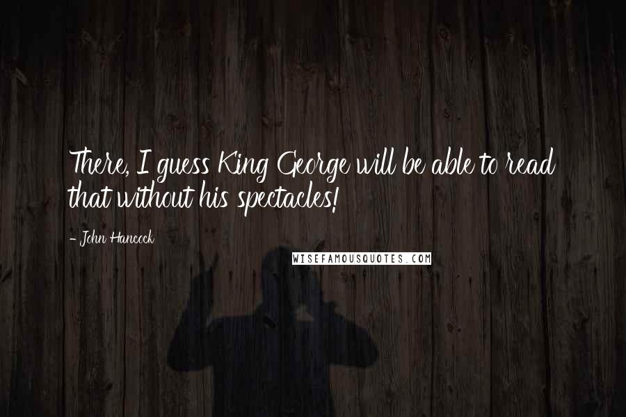 John Hancock Quotes: There, I guess King George will be able to read that without his spectacles!