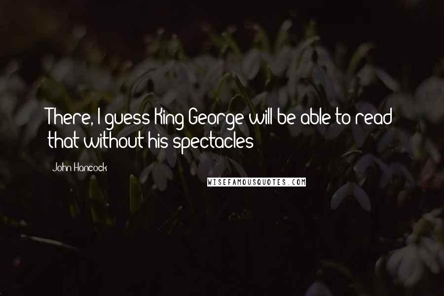 John Hancock Quotes: There, I guess King George will be able to read that without his spectacles!