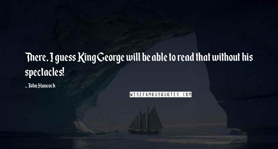 John Hancock Quotes: There, I guess King George will be able to read that without his spectacles!