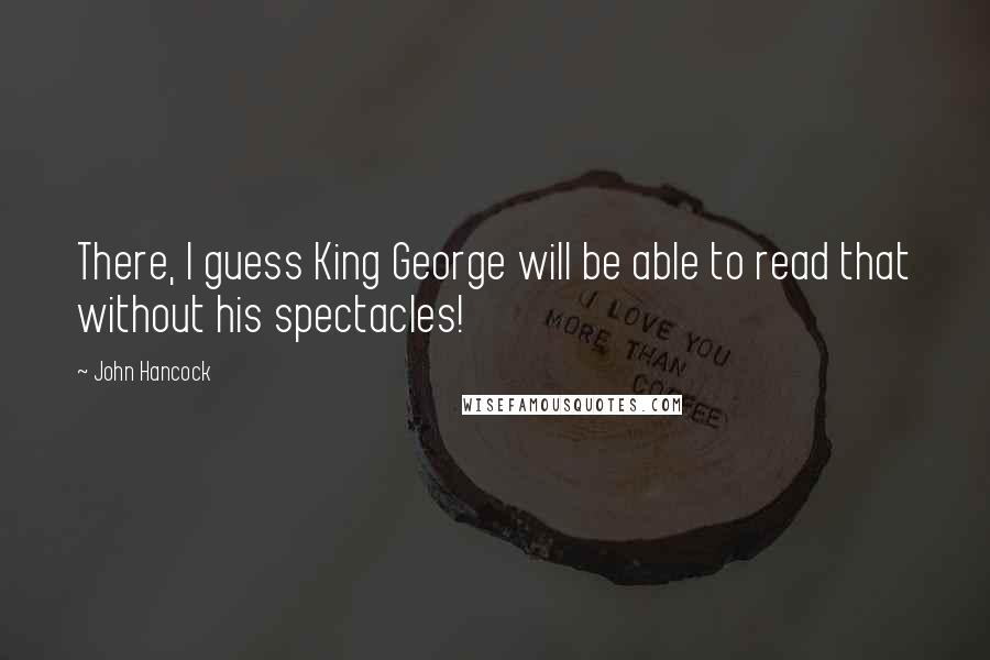 John Hancock Quotes: There, I guess King George will be able to read that without his spectacles!