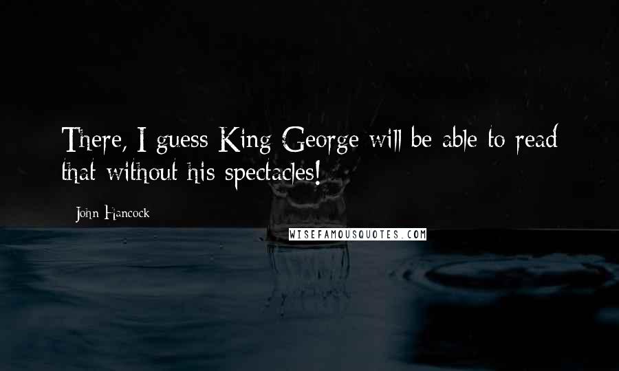 John Hancock Quotes: There, I guess King George will be able to read that without his spectacles!