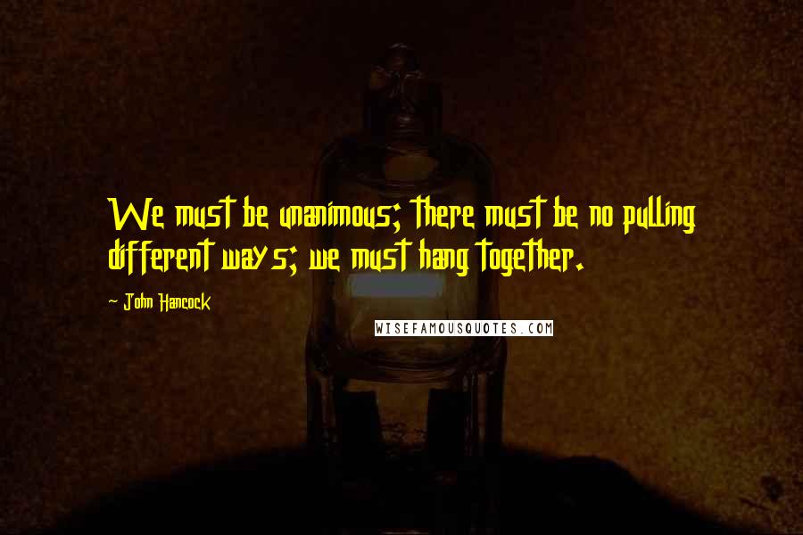 John Hancock Quotes: We must be unanimous; there must be no pulling different ways; we must hang together.
