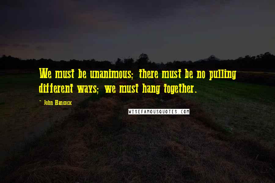 John Hancock Quotes: We must be unanimous; there must be no pulling different ways; we must hang together.
