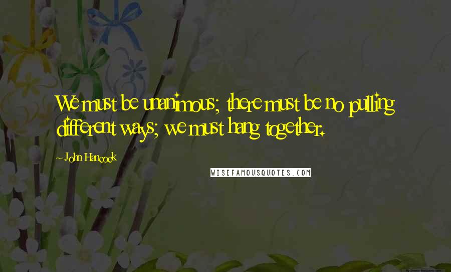 John Hancock Quotes: We must be unanimous; there must be no pulling different ways; we must hang together.