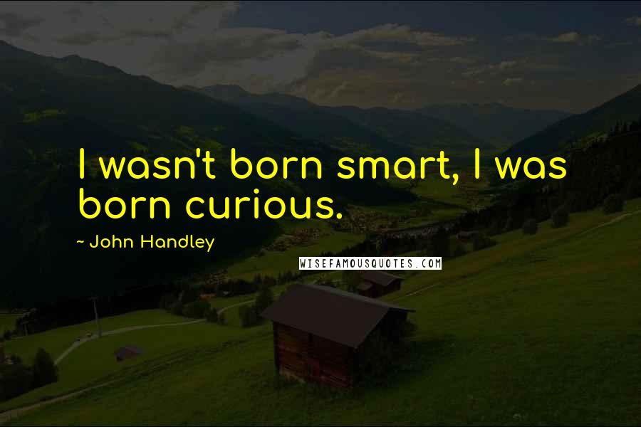 John Handley Quotes: I wasn't born smart, I was born curious.