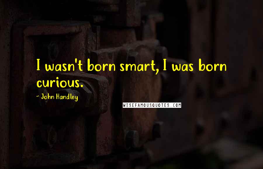 John Handley Quotes: I wasn't born smart, I was born curious.