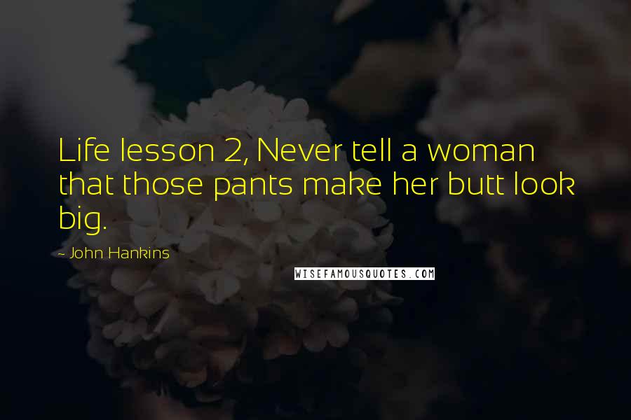 John Hankins Quotes: Life lesson 2, Never tell a woman that those pants make her butt look big.