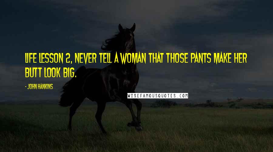 John Hankins Quotes: Life lesson 2, Never tell a woman that those pants make her butt look big.