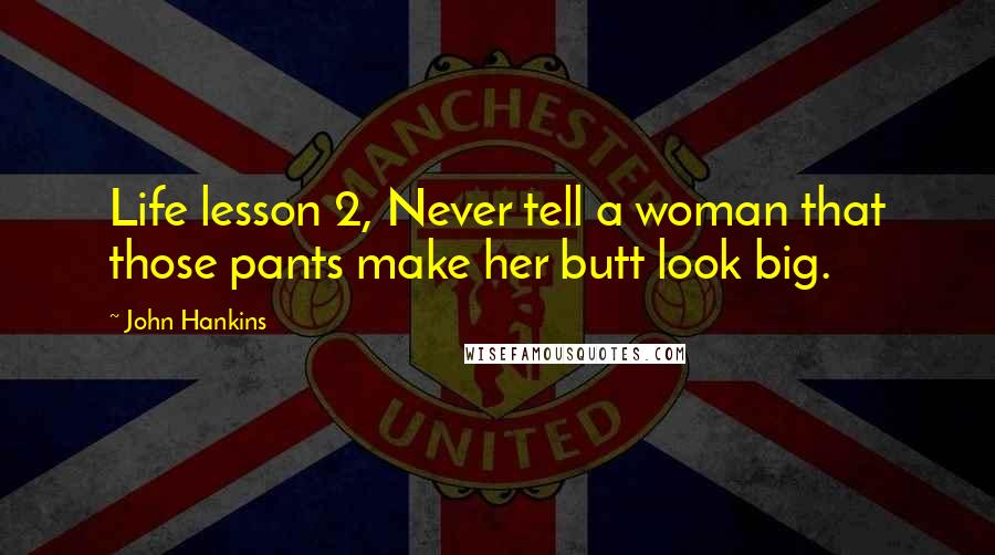 John Hankins Quotes: Life lesson 2, Never tell a woman that those pants make her butt look big.