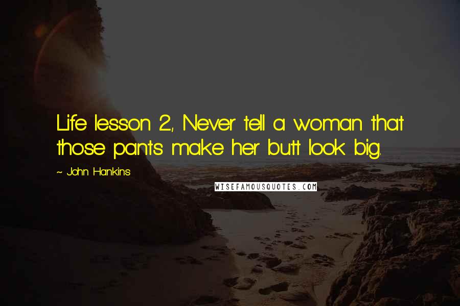 John Hankins Quotes: Life lesson 2, Never tell a woman that those pants make her butt look big.
