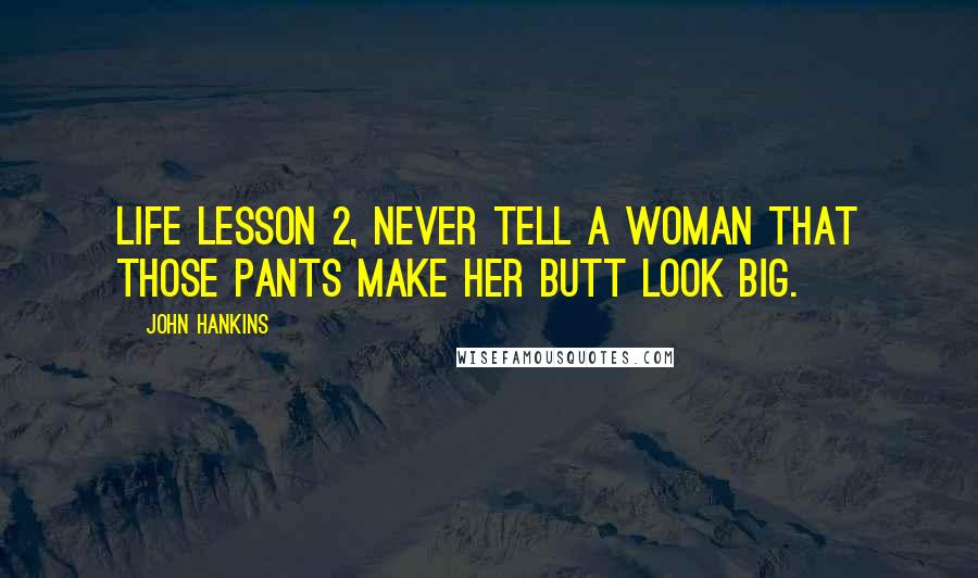 John Hankins Quotes: Life lesson 2, Never tell a woman that those pants make her butt look big.