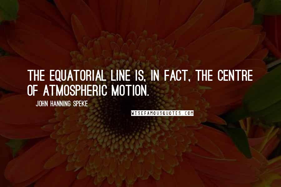 John Hanning Speke Quotes: The equatorial line is, in fact, the centre of atmospheric motion.