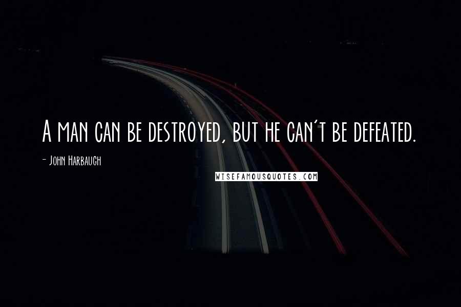John Harbaugh Quotes: A man can be destroyed, but he can't be defeated.