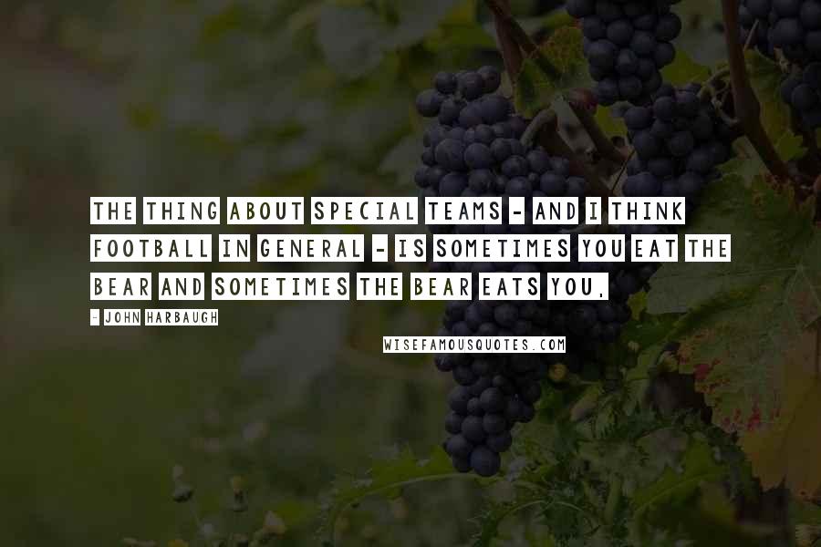 John Harbaugh Quotes: The thing about special teams - and I think football in general - is sometimes you eat the bear and sometimes the bear eats you,