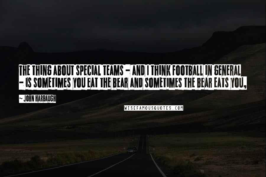 John Harbaugh Quotes: The thing about special teams - and I think football in general - is sometimes you eat the bear and sometimes the bear eats you,