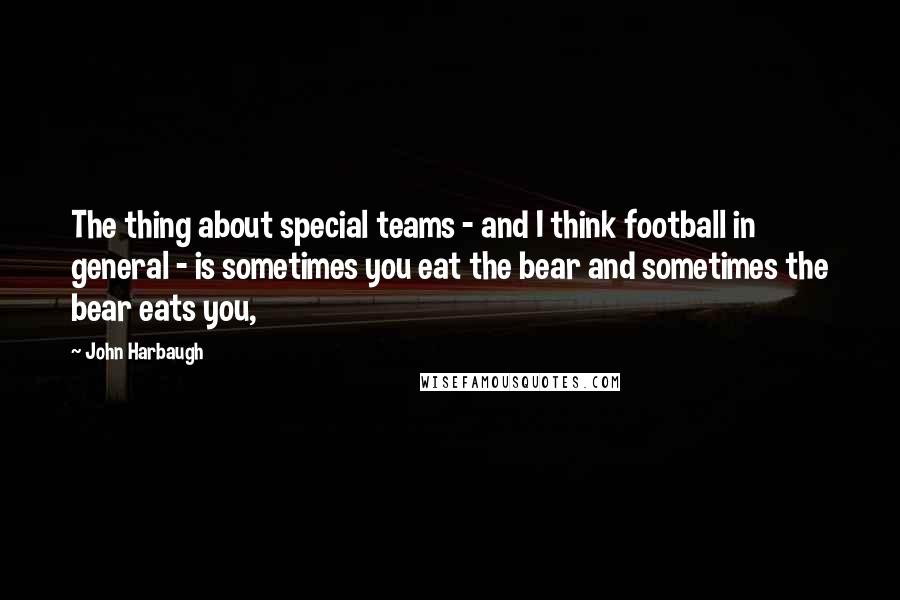 John Harbaugh Quotes: The thing about special teams - and I think football in general - is sometimes you eat the bear and sometimes the bear eats you,