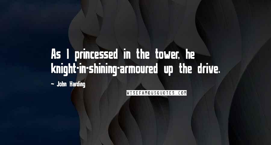 John Harding Quotes: As I princessed in the tower, he knight-in-shining-armoured up the drive.