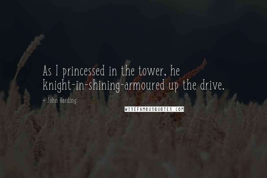 John Harding Quotes: As I princessed in the tower, he knight-in-shining-armoured up the drive.