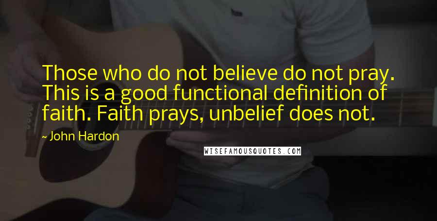 John Hardon Quotes: Those who do not believe do not pray. This is a good functional definition of faith. Faith prays, unbelief does not.