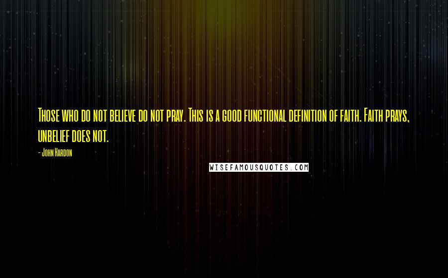 John Hardon Quotes: Those who do not believe do not pray. This is a good functional definition of faith. Faith prays, unbelief does not.