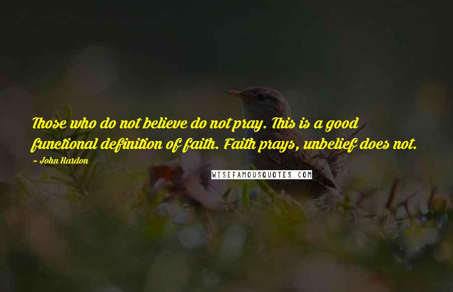 John Hardon Quotes: Those who do not believe do not pray. This is a good functional definition of faith. Faith prays, unbelief does not.