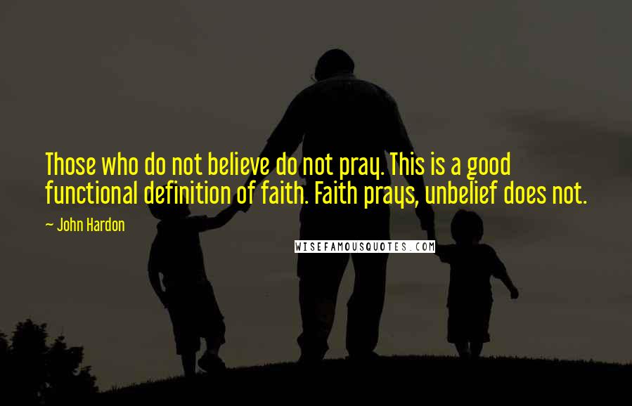 John Hardon Quotes: Those who do not believe do not pray. This is a good functional definition of faith. Faith prays, unbelief does not.