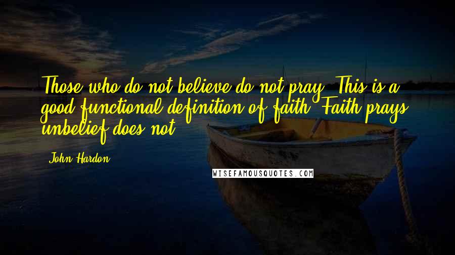 John Hardon Quotes: Those who do not believe do not pray. This is a good functional definition of faith. Faith prays, unbelief does not.