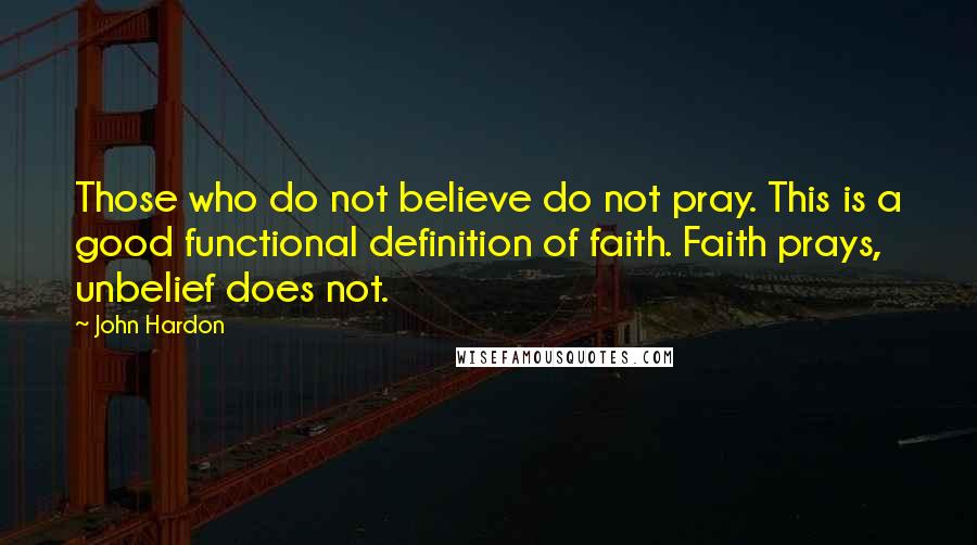 John Hardon Quotes: Those who do not believe do not pray. This is a good functional definition of faith. Faith prays, unbelief does not.