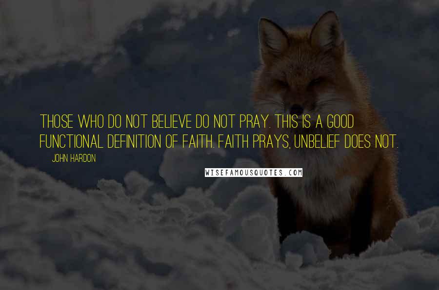 John Hardon Quotes: Those who do not believe do not pray. This is a good functional definition of faith. Faith prays, unbelief does not.