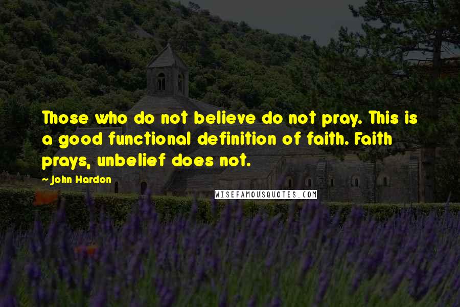 John Hardon Quotes: Those who do not believe do not pray. This is a good functional definition of faith. Faith prays, unbelief does not.