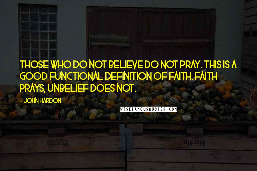 John Hardon Quotes: Those who do not believe do not pray. This is a good functional definition of faith. Faith prays, unbelief does not.