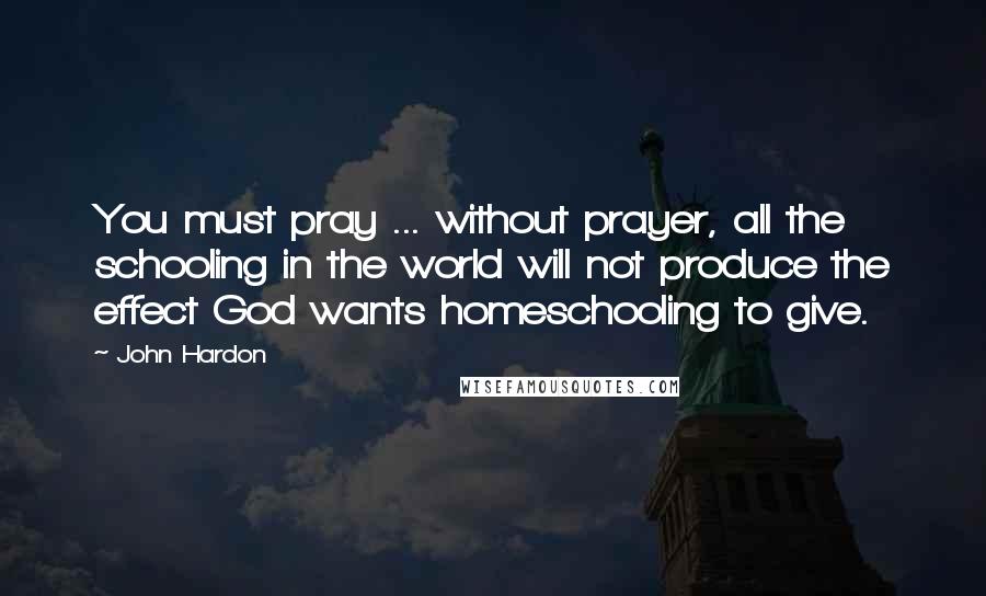 John Hardon Quotes: You must pray ... without prayer, all the schooling in the world will not produce the effect God wants homeschooling to give.