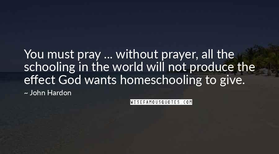 John Hardon Quotes: You must pray ... without prayer, all the schooling in the world will not produce the effect God wants homeschooling to give.