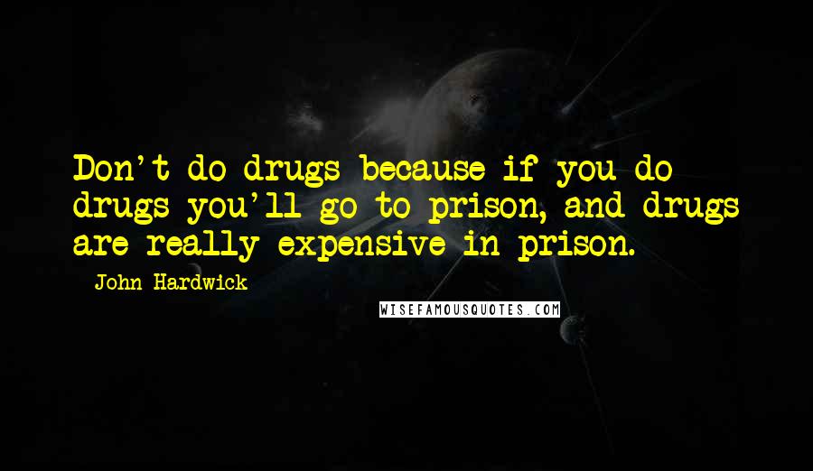 John Hardwick Quotes: Don't do drugs because if you do drugs you'll go to prison, and drugs are really expensive in prison.