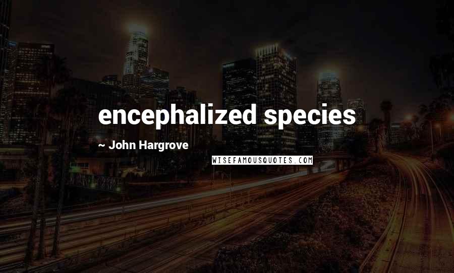 John Hargrove Quotes: encephalized species