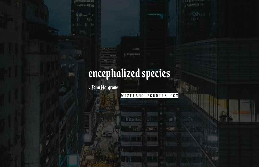 John Hargrove Quotes: encephalized species