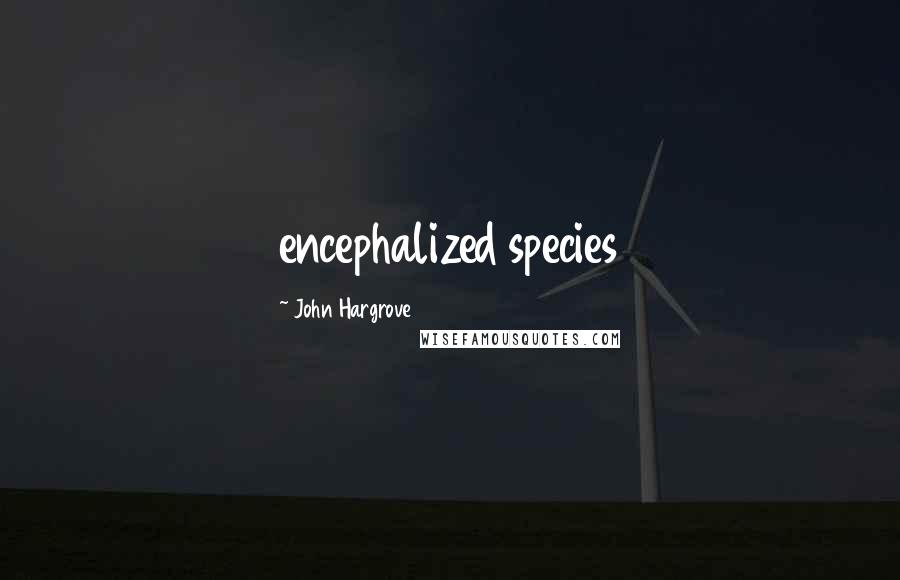 John Hargrove Quotes: encephalized species