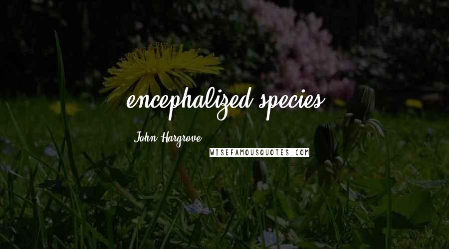 John Hargrove Quotes: encephalized species
