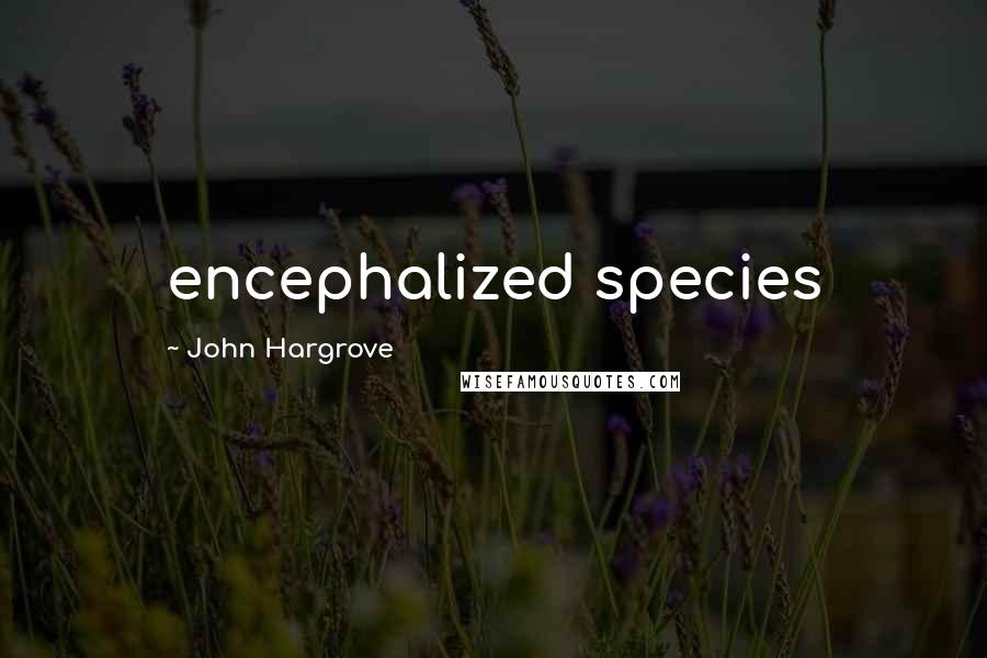 John Hargrove Quotes: encephalized species