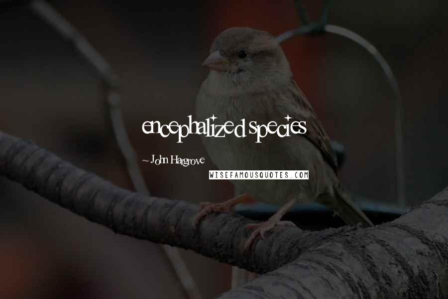 John Hargrove Quotes: encephalized species